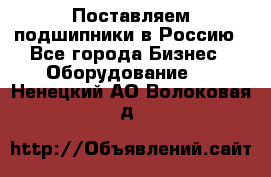 Поставляем подшипники в Россию - Все города Бизнес » Оборудование   . Ненецкий АО,Волоковая д.
